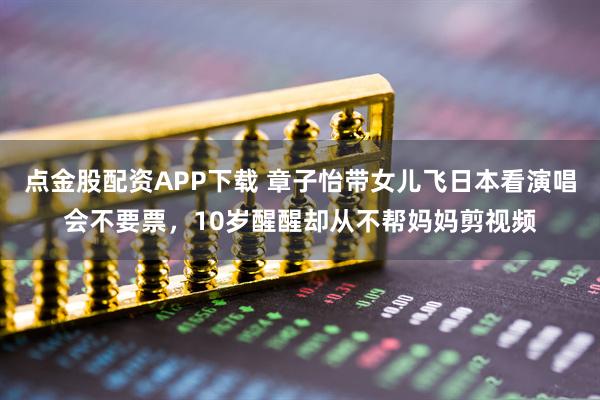 点金股配资APP下载 章子怡带女儿飞日本看演唱会不要票，10岁醒醒却从不帮妈妈剪视频