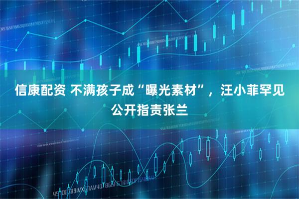 信康配资 不满孩子成“曝光素材”，汪小菲罕见公开指责张兰