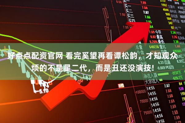 好点点配资官网 看完奚望再看谭松韵，才知观众烦的不是星二代，而是丑还没演技!