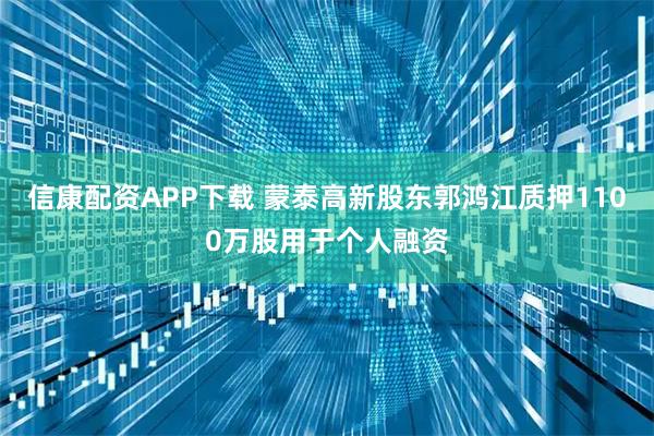 信康配资APP下载 蒙泰高新股东郭鸿江质押1100万股用于个人融资