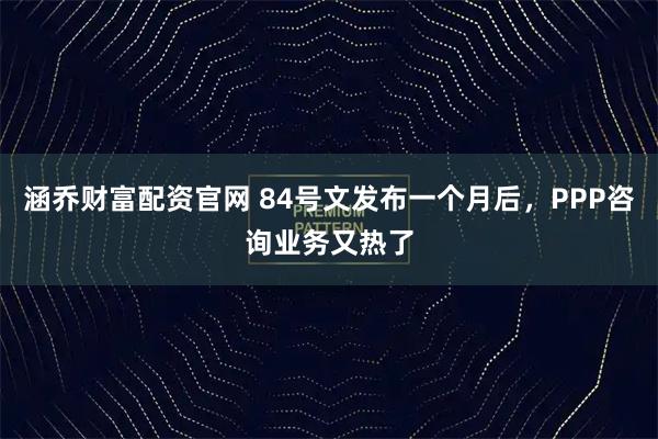 涵乔财富配资官网 84号文发布一个月后，PPP咨询业务又热了