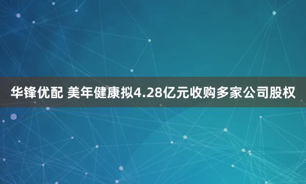 华锋优配 美年健康拟4.28亿元收购多家公司股权