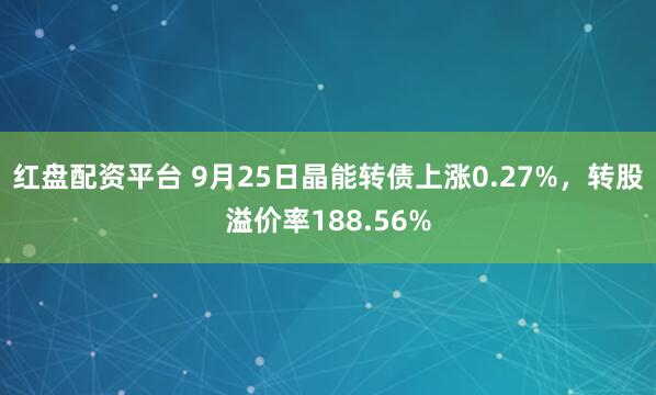 红盘配资平台 9月25日晶能转债上涨0.27%，转股溢价率188.56%