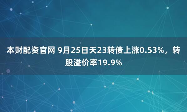 本财配资官网 9月25日天23转债上涨0.53%，转股溢价率19.9%