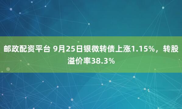 邮政配资平台 9月25日银微转债上涨1.15%，转股溢价率38.3%