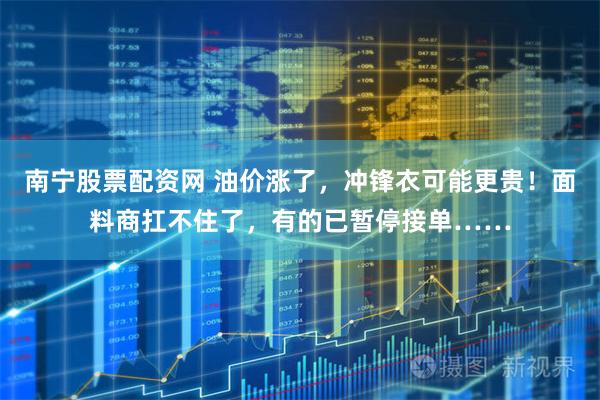 南宁股票配资网 油价涨了，冲锋衣可能更贵！面料商扛不住了，有的已暂停接单……