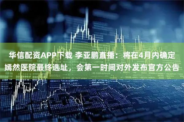 华信配资APP下载 李亚鹏直播：将在4月内确定嫣然医院最终选址，会第一时间对外发布官方公告