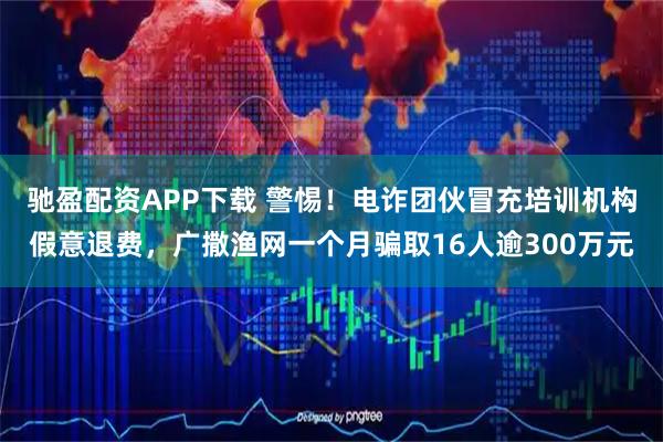 驰盈配资APP下载 警惕！电诈团伙冒充培训机构假意退费，广撒渔网一个月骗取16人逾300万元