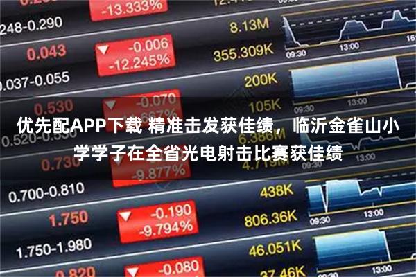 优先配APP下载 精准击发获佳绩，临沂金雀山小学学子在全省光电射击比赛获佳绩