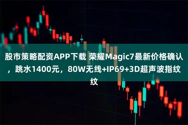 股市策略配资APP下载 荣耀Magic7最新价格确认，跳水1400元，80W无线+IP69+3D超声波指纹