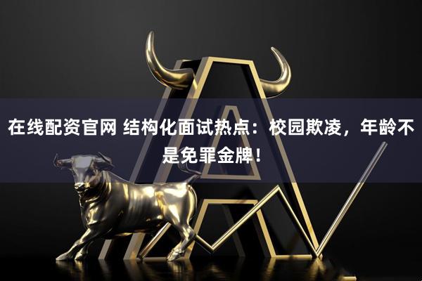 在线配资官网 结构化面试热点:校园欺凌,年龄不是免罪金牌!