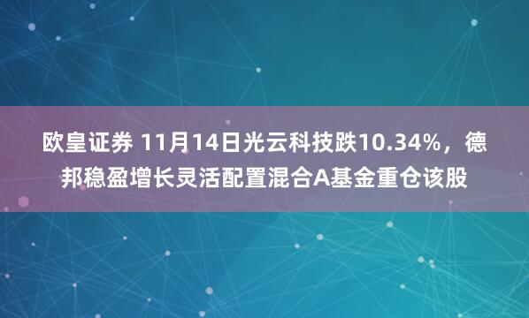 欧皇证券 11月14日光云科技跌10.34%,德邦稳盈增长灵活配置混合A基金重仓该股