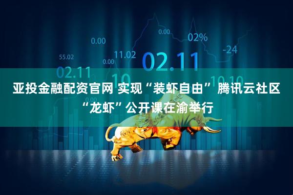 亚投金融配资官网 实现“装虾自由” 腾讯云社区“龙虾”公开课在渝举行