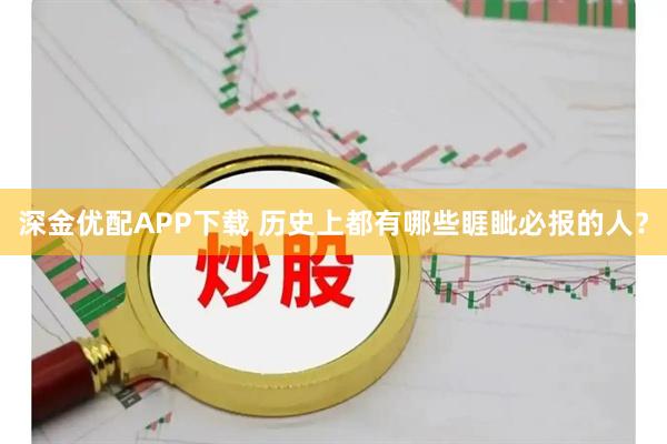 深金优配APP下载 历史上都有哪些睚眦必报的人？