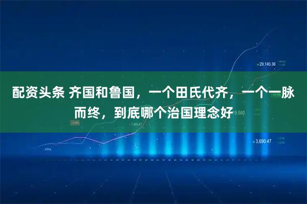 配资头条 齐国和鲁国,一个田氏代齐,一个一脉而终,到底哪个治国理念好