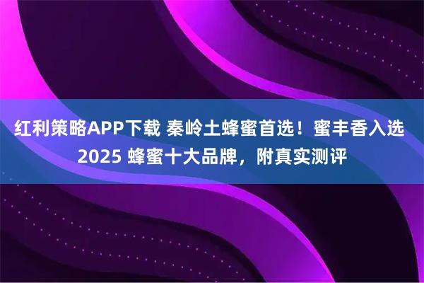 红利策略APP下载 秦岭土蜂蜜首选!蜜丰香入选 2025 蜂蜜十大品牌,附真实测评