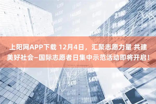 上阳网APP下载 12月4日，汇聚志愿力量 共建美好社会—国际志愿者日集中示范活动即将开启！