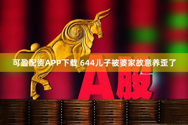 可盈配资APP下载 644儿子被婆家故意养歪了