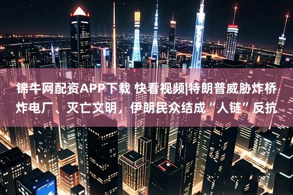 锦牛网配资APP下载 快看视频|特朗普威胁炸桥炸电厂、灭亡文明，伊朗民众结成“人链”反抗