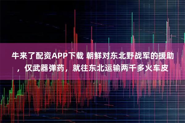 牛来了配资APP下载 朝鲜对东北野战军的援助,仅武器弹药,就往东北运输两千多火车皮