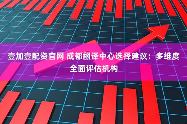 壹加壹配资官网 成都翻译中心选择建议：多维度全面评估机构