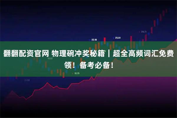 翻翻配资官网 物理碗冲奖秘籍｜超全高频词汇免费领！备考必备！