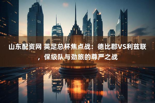 山东配资网 英足总杯焦点战：德比郡VS利兹联，保级队与劲旅的尊严之战