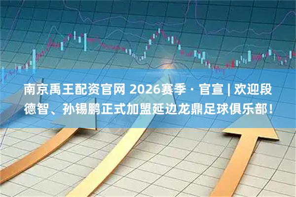 南京禹王配资官网 2026赛季 · 官宣 | 欢迎段德智、孙锡鹏正式加盟延边龙鼎足球俱乐部！
