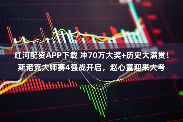 红河配资APP下载 冲70万大奖+历史大满贯！斯诺克大师赛4强战开启，赵心童迎来大考