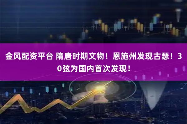 金风配资平台 隋唐时期文物！恩施州发现古瑟！30弦为国内首次发现！
