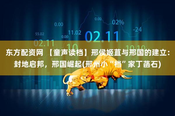 东方配资网 【童声读档】邢侯姬苴与邢国的建立：封地启邦，邢国崛起(邢州小“档”家丁菡石)