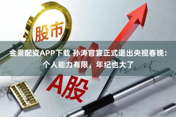 金景配资APP下载 孙涛官宣正式退出央视春晚：个人能力有限，年纪也大了