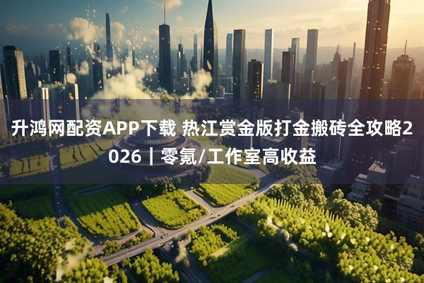 升鸿网配资APP下载 热江赏金版打金搬砖全攻略2026｜零氪/工作室高收益