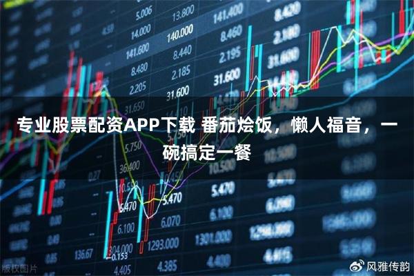专业股票配资APP下载 番茄烩饭，懒人福音，一碗搞定一餐
