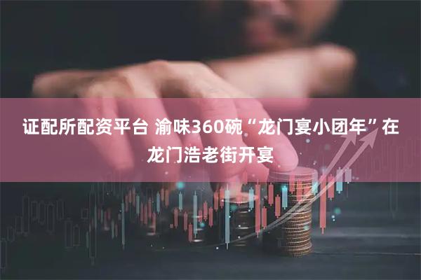 证配所配资平台 渝味360碗“龙门宴小团年”在龙门浩老街开宴