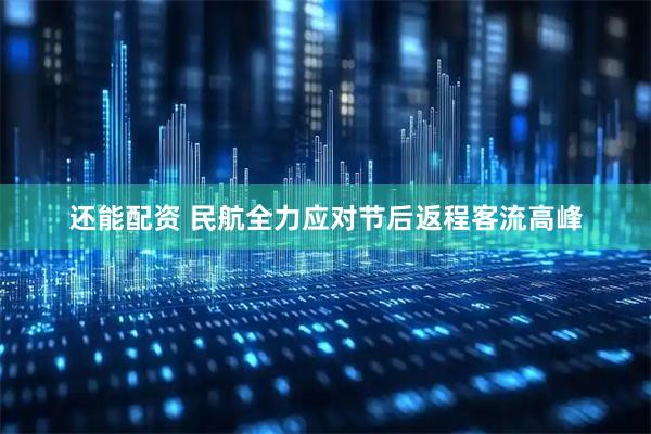 还能配资 民航全力应对节后返程客流高峰