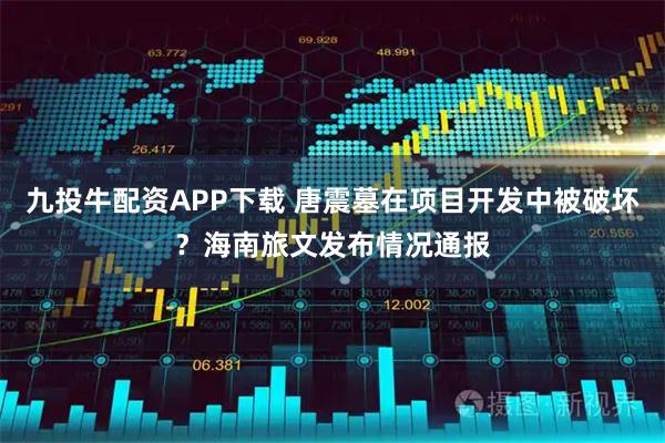 九投牛配资APP下载 唐震墓在项目开发中被破坏？海南旅文发布情况通报