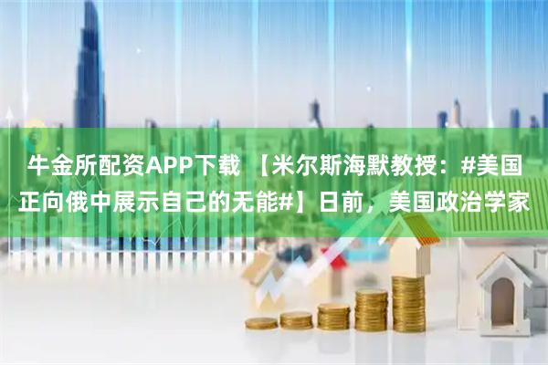 牛金所配资APP下载 【米尔斯海默教授：#美国正向俄中展示自己的无能#】日前，美国政治学家