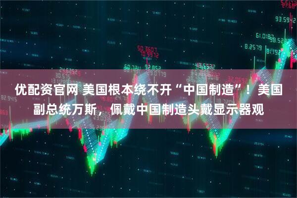 优配资官网 美国根本绕不开“中国制造”！美国副总统万斯，佩戴中国制造头戴显示器观