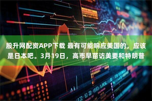 股升网配资APP下载 最有可能响应美国的，应该是日本吧。3月19日，高市早苗访美要和特朗普