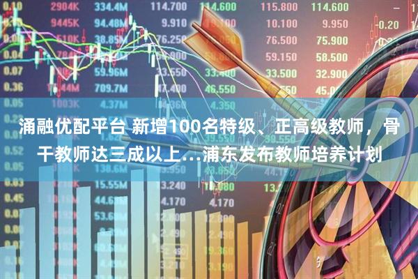 涌融优配平台 新增100名特级、正高级教师，骨干教师达三成以上…浦东发布教师培养计划