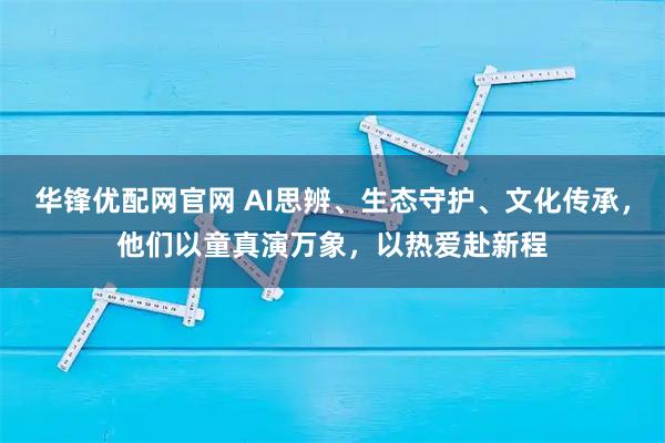 华锋优配网官网 AI思辨、生态守护、文化传承，他们以童真演万象，以热爱赴新程