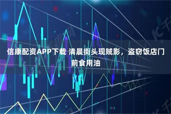 信康配资APP下载 清晨街头现贼影，盗窃饭店门前食用油