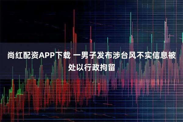 尚红配资APP下载 一男子发布涉台风不实信息被处以行政拘留
