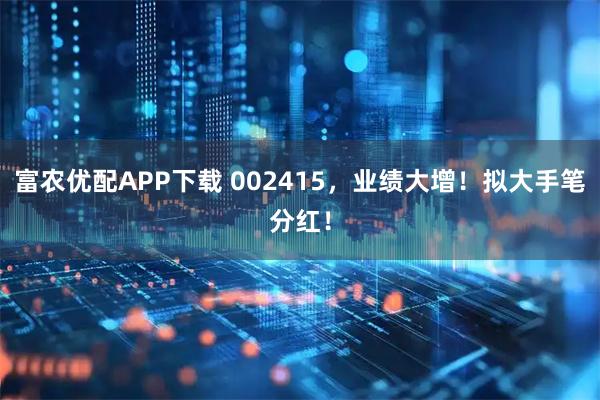 富农优配APP下载 002415，业绩大增！拟大手笔分红！